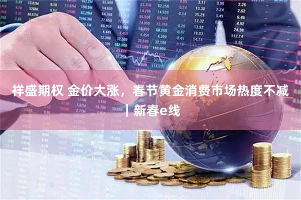 祥盛期权 金价大涨，春节黄金消费市场热度不减｜新春e线