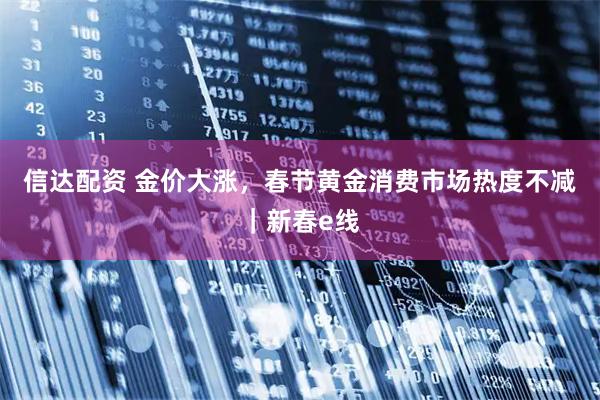 信达配资 金价大涨，春节黄金消费市场热度不减｜新春e线