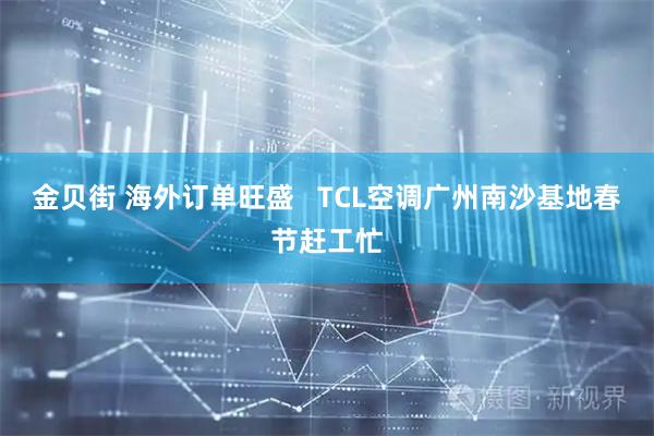 金贝街 海外订单旺盛   TCL空调广州南沙基地春节赶工忙