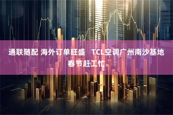 通联随配 海外订单旺盛   TCL空调广州南沙基地春节赶工忙