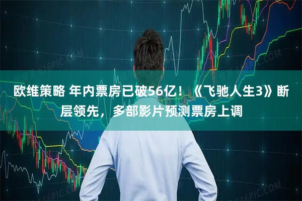 欧维策略 年内票房已破56亿！《飞驰人生3》断层领先，多部影片预测票房上调