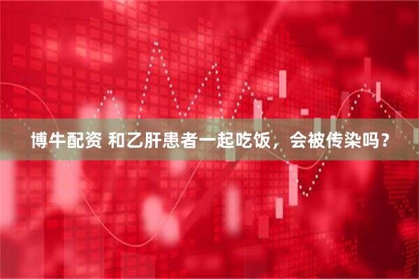 博牛配资 和乙肝患者一起吃饭，会被传染吗？