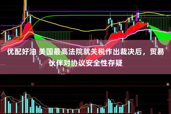 优配好油 美国最高法院就关税作出裁决后，贸易伙伴对协议安全性存疑