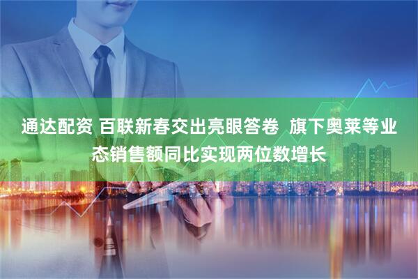 通达配资 百联新春交出亮眼答卷  旗下奥莱等业态销售额同比实现两位数增长