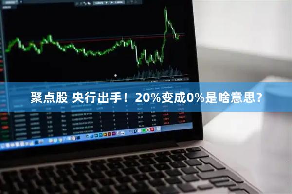 聚点股 央行出手！20%变成0%是啥意思？