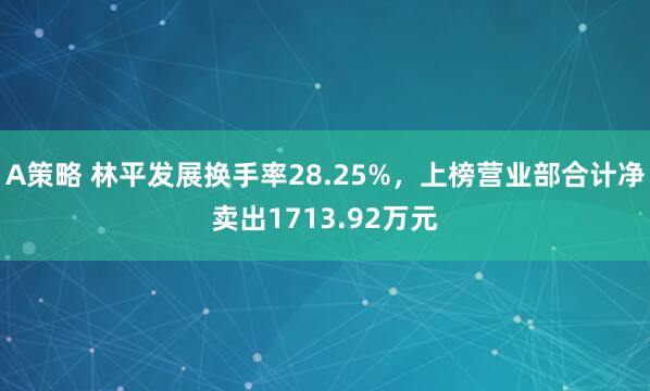 A策略 林平发展换手率28.25%，上榜营业部合计净卖出1713.92万元