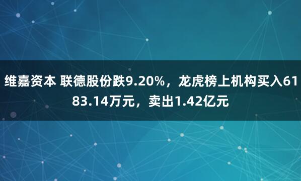 维嘉资本 联德股份跌9.20%，龙虎榜上机构买入6183.14万元，卖出1.42亿元
