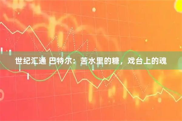 世纪汇通 巴特尔：苦水里的糖，戏台上的魂