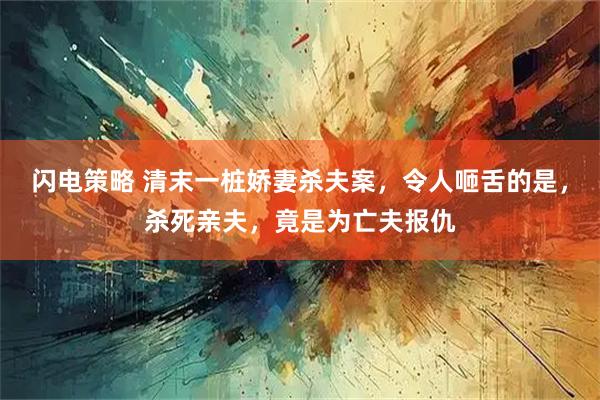 闪电策略 清末一桩娇妻杀夫案，令人咂舌的是，杀死亲夫，竟是为亡夫报仇