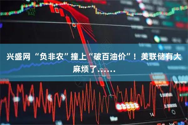 兴盛网 “负非农”撞上“破百油价”!美联储有大麻烦了……