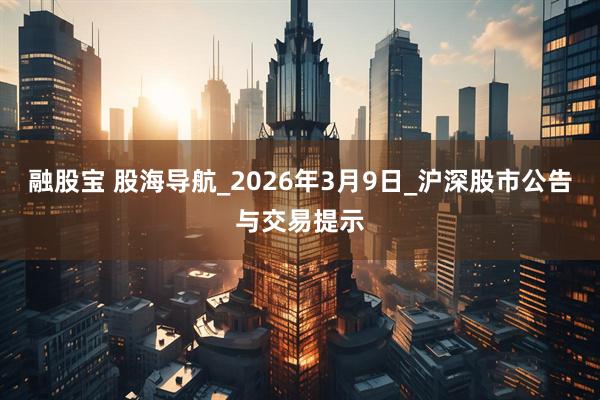 融股宝 股海导航_2026年3月9日_沪深股市公告与交易提示