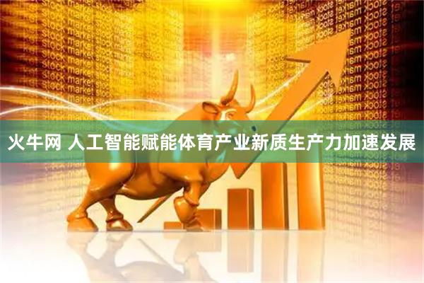 火牛网 人工智能赋能体育产业新质生产力加速发展