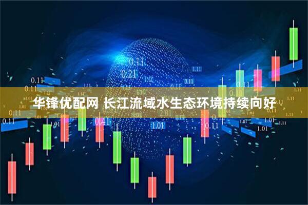 华锋优配网 长江流域水生态环境持续向好