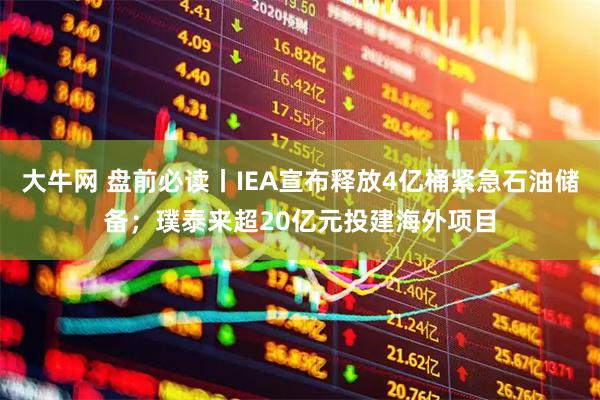 大牛网 盘前必读丨IEA宣布释放4亿桶紧急石油储备;璞泰来超20亿元投建海外项目