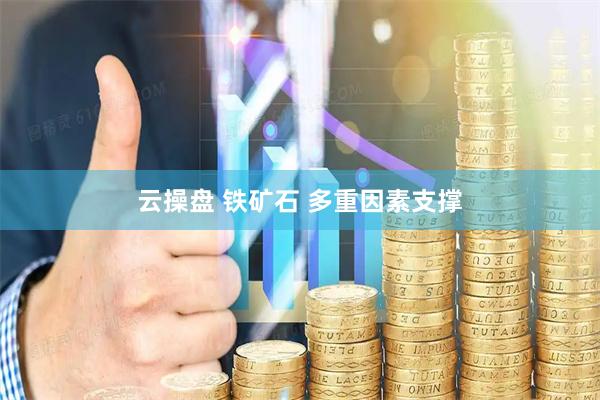 云操盘 铁矿石 多重因素支撑