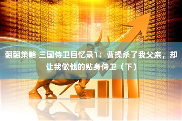 翻翻策略 三国侍卫回忆录1：曹操杀了我父亲，却让我做他的贴身侍卫（下）