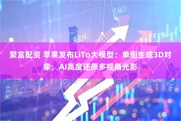 聚富配资 苹果发布LiTo大模型:单图生成3D对象,AI高度还原多视角光影