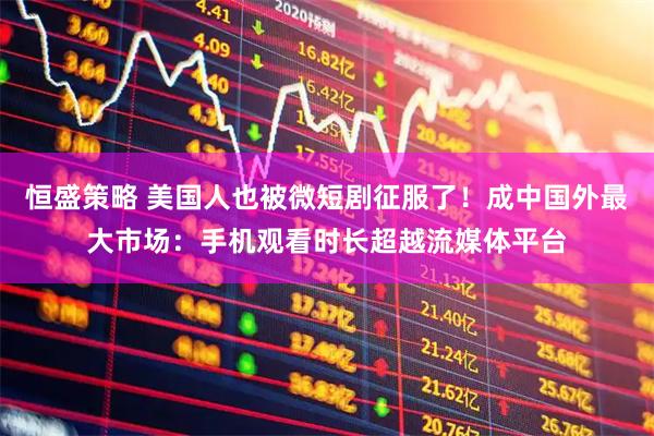 恒盛策略 美国人也被微短剧征服了！成中国外最大市场：手机观看时长超越流媒体平台