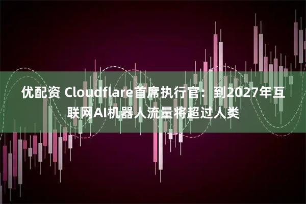 优配资 Cloudflare首席执行官：到2027年互联网AI机器人流量将超过人类