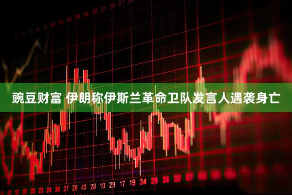 豌豆财富 伊朗称伊斯兰革命卫队发言人遇袭身亡