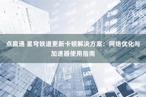 点赢通 星穹铁道更新卡顿解决方案：网络优化与加速器使用指南