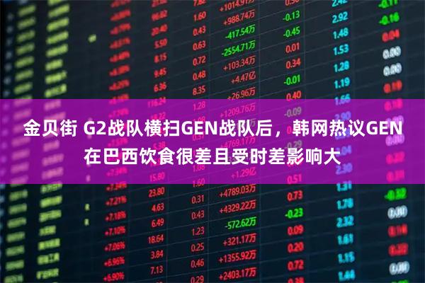 金贝街 G2战队横扫GEN战队后,韩网热议GEN在巴西饮食很差且受时差影响大