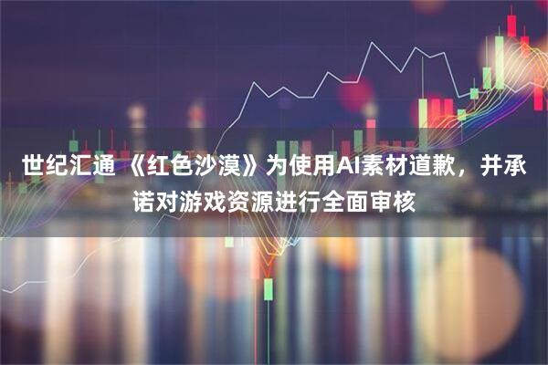 世纪汇通 《红色沙漠》为使用AI素材道歉，并承诺对游戏资源进行全面审核