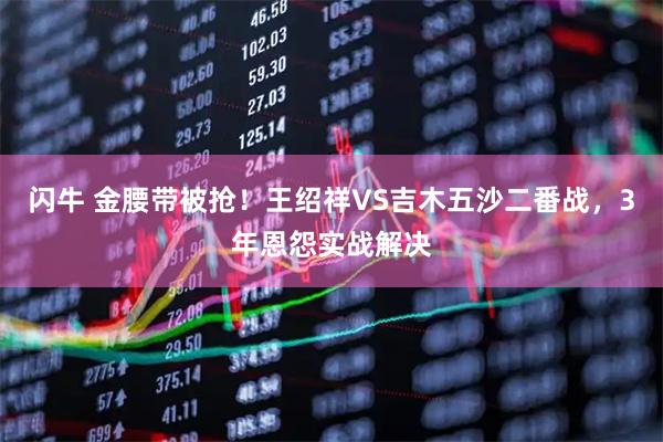闪牛 金腰带被抢！王绍祥VS吉木五沙二番战，3年恩怨实战解决