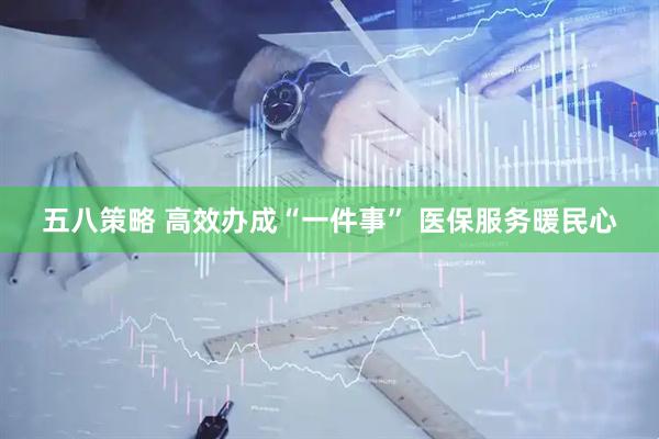 五八策略 高效办成“一件事” 医保服务暖民心