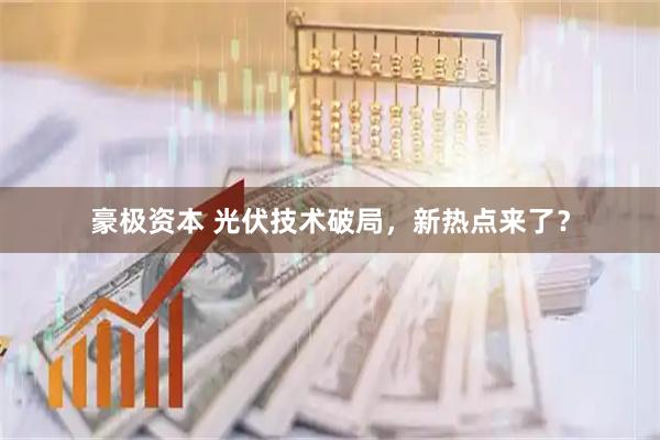 豪极资本 光伏技术破局,新热点来了?