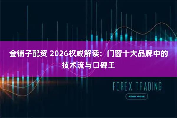 金铺子配资 2026权威解读：门窗十大品牌中的技术流与口碑王