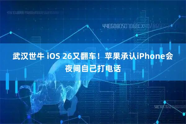 武汉世牛 iOS 26又翻车！苹果承认iPhone会夜间自己打电话