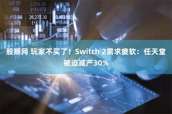 股顺网 玩家不买了！Switch 2需求疲软：任天堂被迫减产30%
