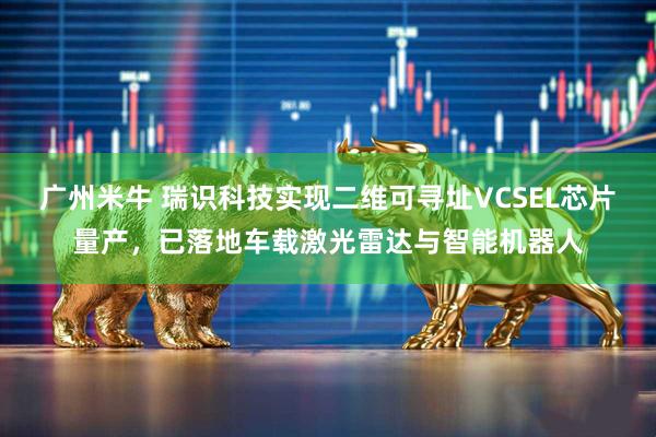 广州米牛 瑞识科技实现二维可寻址VCSEL芯片量产，已落地车载激光雷达与智能机器人