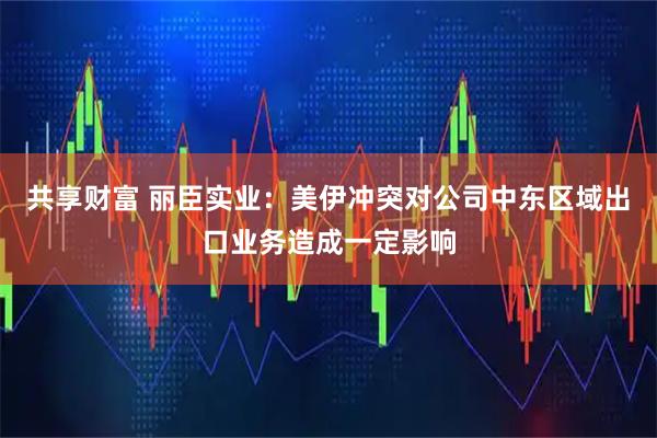 共享财富 丽臣实业：美伊冲突对公司中东区域出口业务造成一定影响