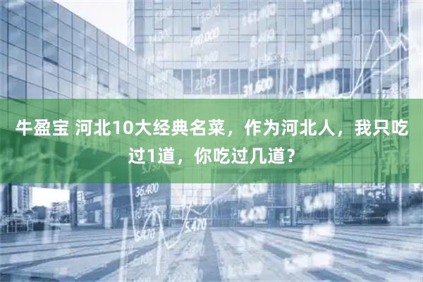 牛盈宝 河北10大经典名菜,作为河北人,我只吃过1道,你吃过几道?