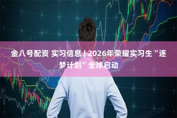 金八号配资 实习信息 | 2026年荣耀实习生“逐梦计划”全球启动