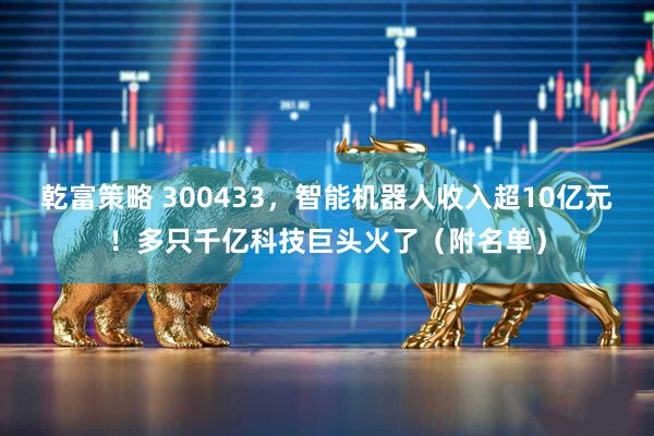 乾富策略 300433，智能机器人收入超10亿元！多只千亿科技巨头火了（附名单）