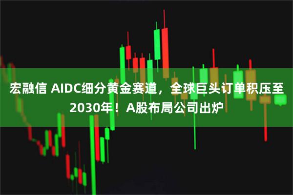 宏融信 AIDC细分黄金赛道，全球巨头订单积压至2030年！A股布局公司出炉