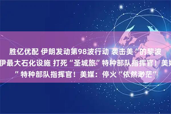 胜亿优配 伊朗发动第98波行动 袭击美“的黎波里”号军舰!以空袭伊最大石化设施 打死“圣城旅”特种部队指挥官!美媒:停火“依然渺茫”