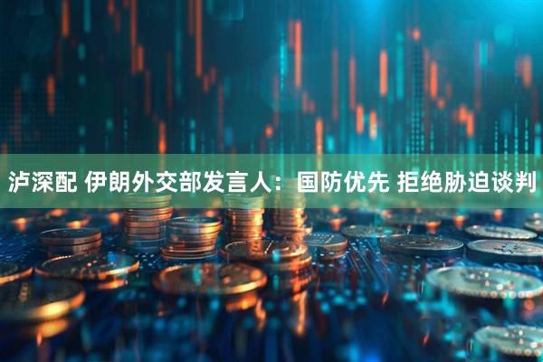 泸深配 伊朗外交部发言人：国防优先 拒绝胁迫谈判
