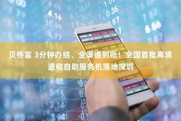 贝格富 3分钟办结、全渠道到账！全国首批离境退税自助服务机落地深圳