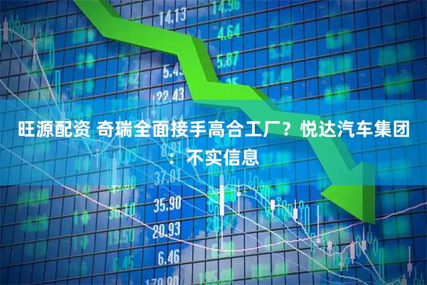 旺源配资 奇瑞全面接手高合工厂？悦达汽车集团：不实信息