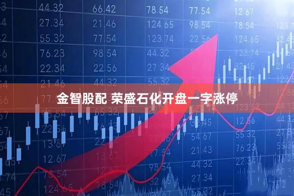 金智股配 荣盛石化开盘一字涨停
