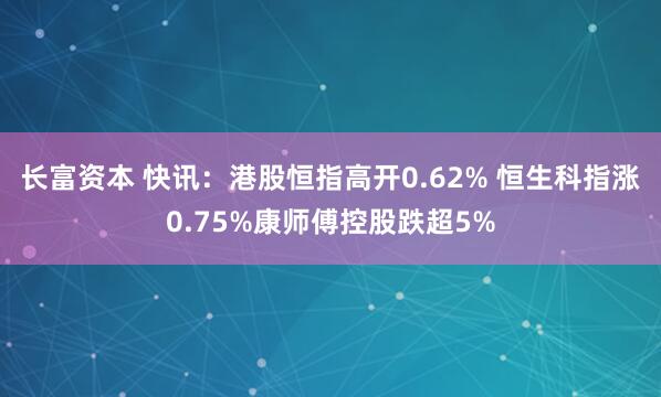 长富资本 快讯：港股恒指高开0.62% 恒生科指涨0.75%康师傅控股跌超5%