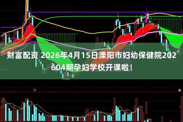 财富配资 2026年4月15日溧阳市妇幼保健院202604期孕妇学校开课啦！