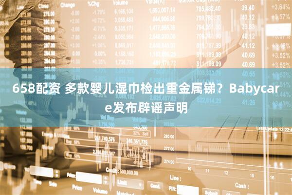 658配资 多款婴儿湿巾检出重金属锑？Babycare发布辟谣声明