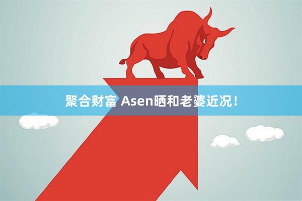 聚合财富 Asen晒和老婆近况！