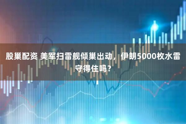 股巢配资 美军扫雷舰倾巢出动，伊朗5000枚水雷守得住吗？
