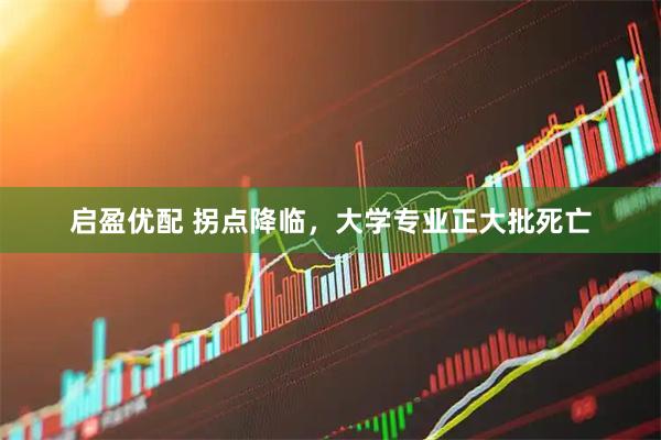 启盈优配 拐点降临，大学专业正大批死亡